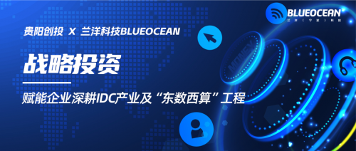 蘭洋科技獲貴陽創(chuàng)投戰(zhàn)略投資 賦能企業(yè)深耕IDC產(chǎn)業(yè)及“東數(shù)西算”工程